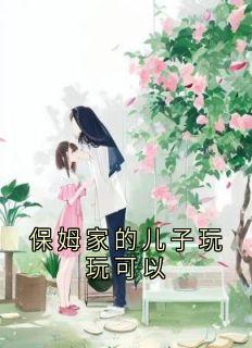 保姆家的儿子玩玩可以最新章节免费阅读by萧凌复无广告小说