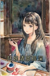 书荒推荐陆婉清周砚深(周砚深陆婉清)在线试读