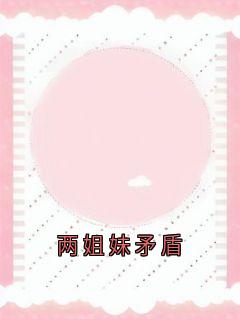 两姐妹矛盾完整版免费阅读，孟雅欣孟雅沁小说大结局在哪看