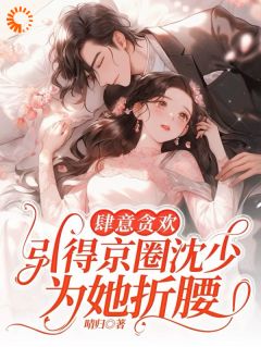 (精品)肆意贪欢，引得京圈沈少为她折腰小说