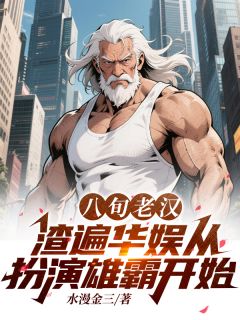 八旬老汉渣遍华娱从扮演雄霸开始[抖音]小说-周睿杨密无删减阅读