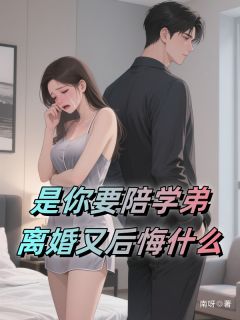 书荒必备是你要陪学弟，离婚又后悔什么全文章节阅读