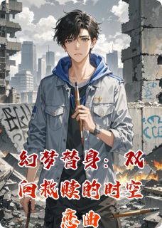 林羽夏颜完整版幻梦替身：双向救赎的时空恋曲全文最新阅读