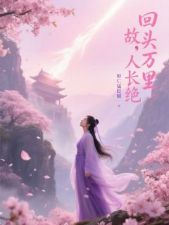 抖音小说回头万里，故人长绝余清雪任清河全文txt