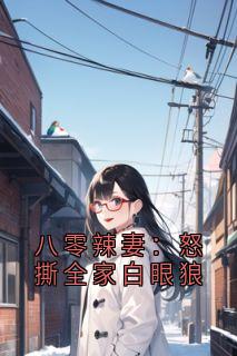 八零辣妻：怒撕全家白眼狼顾怡如罗勇刚-小说txt全文阅读