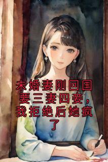 未婚妻刚回国要三妻四妾，我拒绝后她疯了是什么小说陈浩明愿全本免费阅读