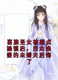 喜族圣女被戴贞操锁后，当众换妻的未婚夫后悔了（苗韵俞天磊）精彩小说目录阅读