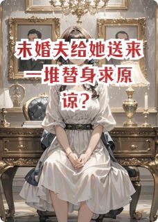 熬夜也要看完的未婚夫给她送来一堆替身求原谅？小说推荐