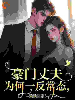 抖音豪门丈夫为何一反常态，频频回家？小说章节阅读