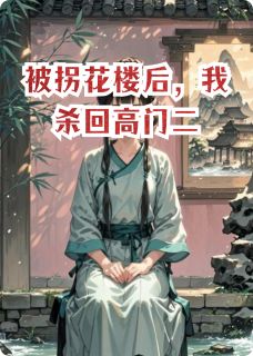 全章节小说被拐花楼后，我杀回高门二秋季果实最新阅读