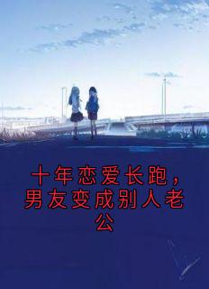 爆款小说由作者神秘小说家所创作的十年恋爱长跑，男友变成别人老公在线阅读