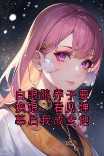 抖音爆款小说白眼狼养子要换娘，看见弹幕后我成全他楚四娘陈秀竹免费txt全文阅读