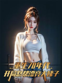 爆款小说由作者无脑看书没烦恼所创作的重生70：开局怒帮漂亮大姨子！在线阅读