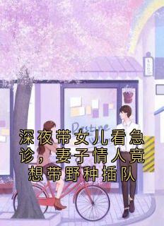 书荒推荐深夜带女儿看急诊，妻子情人竟想带野种插队(丁甜甜陈鹏)在线试读