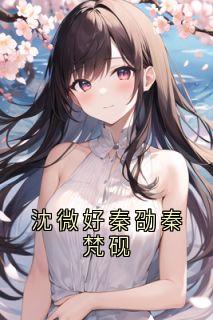 沈微好秦劭全集小说_沈微好秦劭秦梵砚完结版阅读