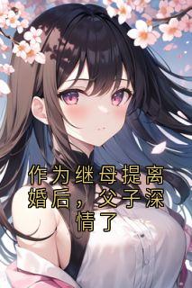 主人公秦雨顾明风在线免费试读作为继母提离婚后，父子深情了最新章节列表