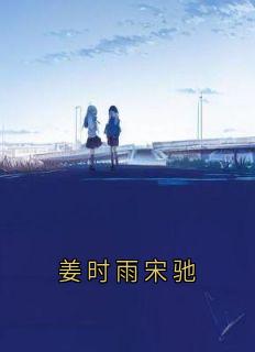 姜时雨宋驰[抖音]小说-宋驰姜时雨无删减阅读
