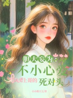 抖音爆款胆大妄为一不小心爱上哥的死对头小说免费阅读