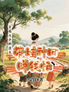 穿越之手撕渣夫，带娃种田赚钱忙知乎后续免费试读