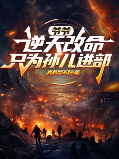 爷爷逆天改命，只为孙儿进部精彩章节-爷爷逆天改命，只为孙儿进部免费阅读全文