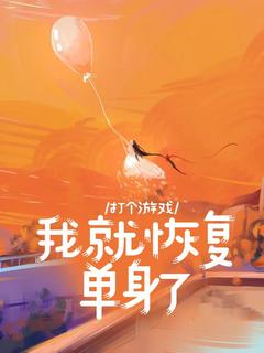 打个游戏，我就恢复单身了by西瓜拿铁免费阅读小说大结局