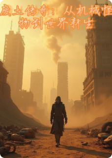 灵羽沼泽怪主角抖音小说废土传奇：从机械怪物到世界新生在线阅读