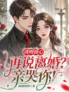 【诱吻撩心，再说离婚？亲哭你】小说在线阅读-诱吻撩心，再说离婚？亲哭你免费版目录阅读全文