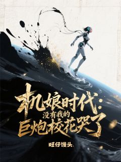 抖音热推小说机娘时代：没有我的巨炮校花哭了全文在线阅读