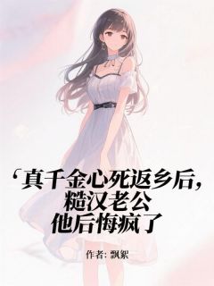 【抖音热推】赵文佳沈东林全文在线阅读-真千金心死返乡后，糙汉老公他后悔疯了全章节目录