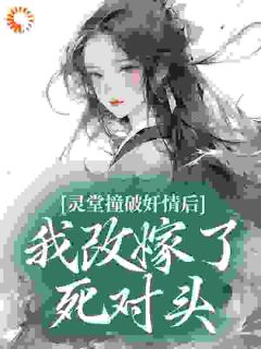 【抖音】灵堂撞破奸情后，我改嫁了死对头全文阅读