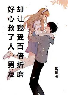 顾怀瑾沈欣欣小说抖音热文好心救了人，男友却让我受百倍折磨完结版