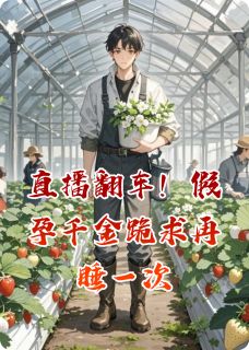 最完整版直播翻车！假孕千金跪求再睡一次热门连载小说