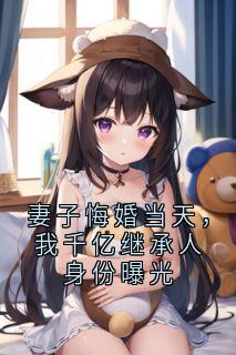 妻子悔婚当天，我千亿继承人身份曝光小说免费版阅读抖音热文
