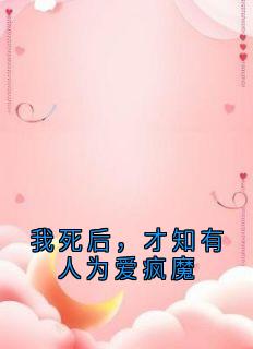 抖音我死后，才知有人为爱疯魔小说章节阅读