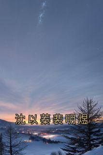 独家沈以蓁裴明煜全本大结局小说阅读