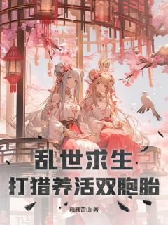 爆款小说由作者巍巍青山所创作的乱世求生，打猎养活双胞胎在线阅读