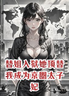 替姐入狱她顶替我成为京圈太子妃免费章节替姐入狱她顶替我成为京圈太子妃点我搜索全章节小说