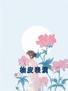 柚皮表演在哪免费看，顾姜俞婉小说章节目录阅读