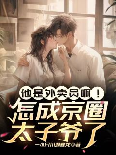 爆款小说由作者一小只川渝暴龙所创作的他是外卖员啊！怎成京圈太子爷了在线阅读