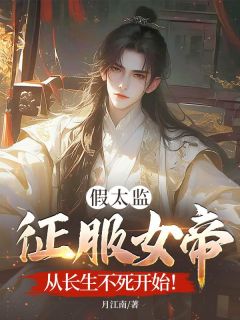 作者月江南写的假太监征服女帝，从长生不死开始！小说大结局全章节阅读