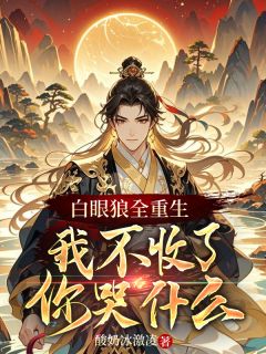 白眼狼全重生，我不收了你哭什么免费小说作者酸奶冰激凌全文阅读