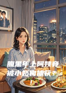 （全本）腹黑年上阿姨竟被小奶狗捕获？！主角江川林晚沈浩全文目录畅读