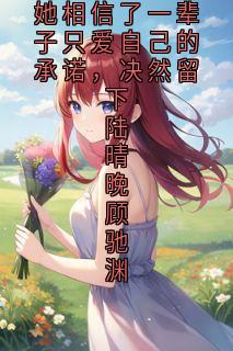她相信了一辈子只爱自己的承诺，决然留下陆晴晚顾驰渊陆晴晚顾驰渊免费阅读-她相信了一辈子只爱自己的承诺，决然留下陆晴晚顾驰渊大神小说