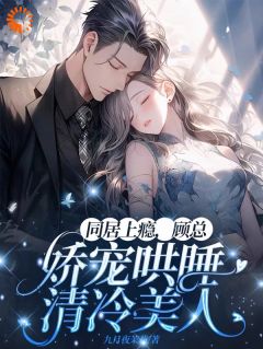 同居上瘾，顾总娇宠哄睡清冷美人抖音全本小说姜窈顾钰琛抖音免费章节阅读