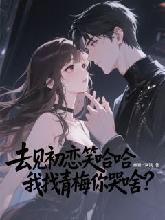 独家去见初恋笑哈哈，我找青梅你哭啥全本大结局小说阅读