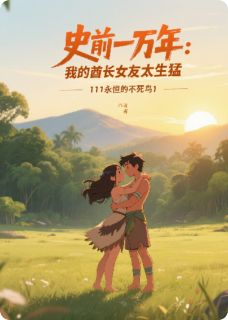 史前一万年：我的酋长女友太生猛(李绍川阿鹿)小说全章节目录阅读