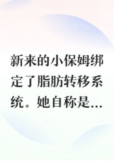 新来的小保姆绑定脂肪转移系统小说好看吗 纪雨昕傅知越最后结局如何