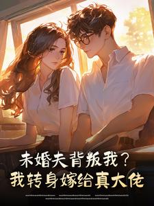 最完整版未婚夫背叛我？我转身嫁给真大佬热门连载小说