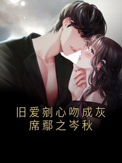 【抖音热推】岑秋席鄢之全文在线阅读-旧爱剜心吻成灰席鄢之岑秋全章节目录