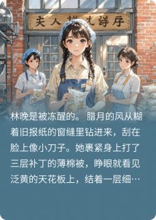 八零囤货：硬汉军官，掌心娇宠小说-八零囤货：硬汉军官，掌心娇宠抖音小说林晚顾晏辰林娇